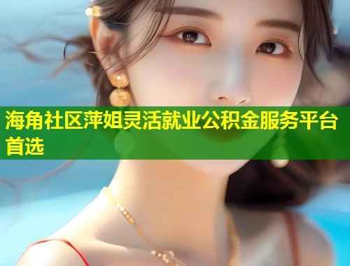 海角社区萍姐灵活就业公积金服务平台首选
