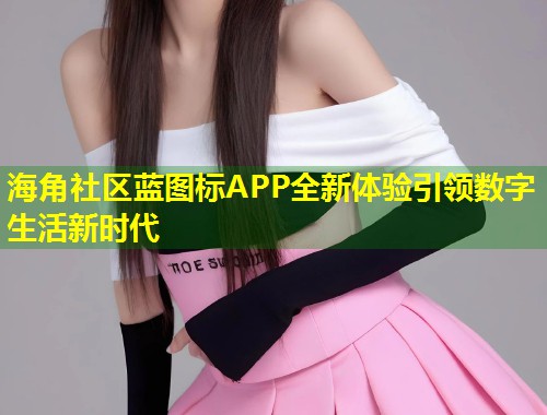 海角社区蓝图标APP全新体验引领数字生活新时代