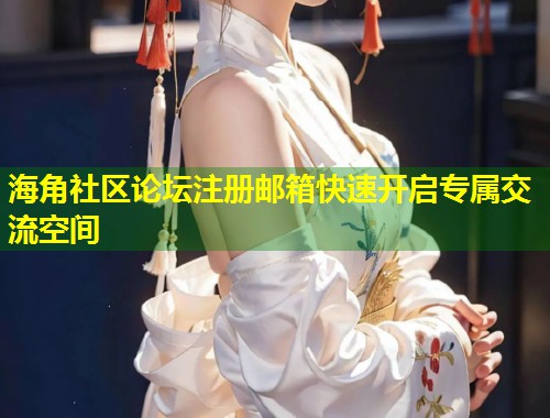 海角社区论坛注册邮箱快速开启专属交流空间