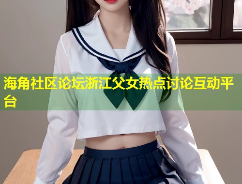 海角社区论坛浙江父女热点讨论互动平台