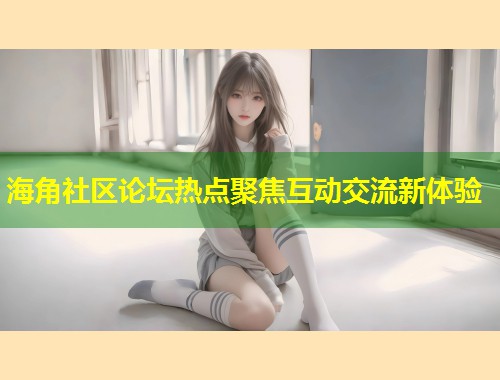 海角社区论坛热点聚焦互动交流新体验