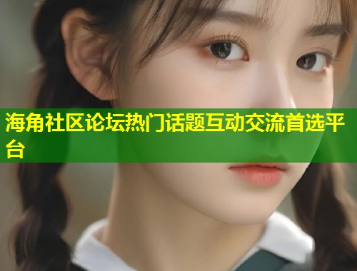 海角社区论坛热门话题互动交流首选平台