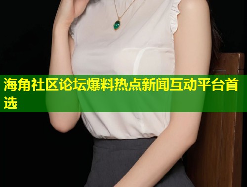 海角社区论坛爆料热点新闻互动平台首选