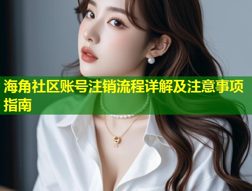 海角社区账号注销流程详解及注意事项指南