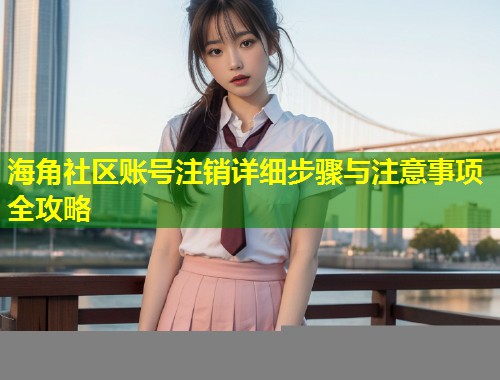 海角社区账号注销详细步骤与注意事项全攻略