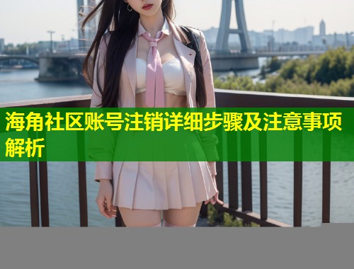 海角社区账号注销详细步骤及注意事项解析