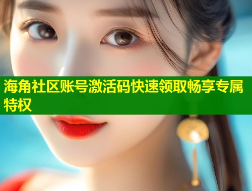 海角社区账号激活码快速领取畅享专属特权