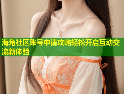 海角社区账号申请攻略轻松开启互动交流新体验
