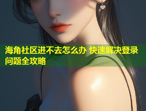 海角社区进不去怎么办 快速解决登录问题全攻略