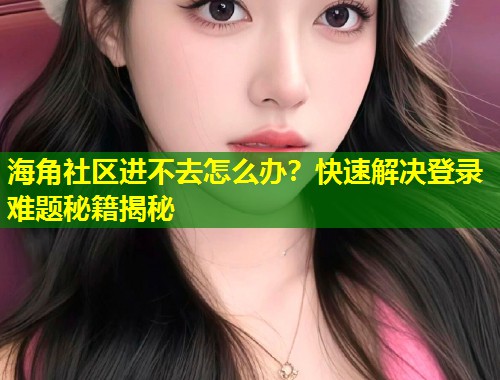 海角社区进不去怎么办？快速解决登录难题秘籍揭秘