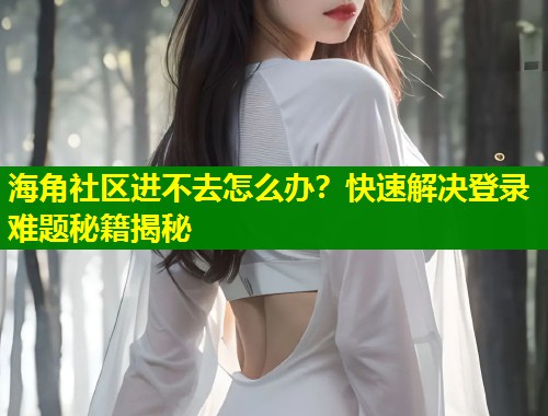 海角社区进不去怎么办？快速解决登录难题秘籍揭秘