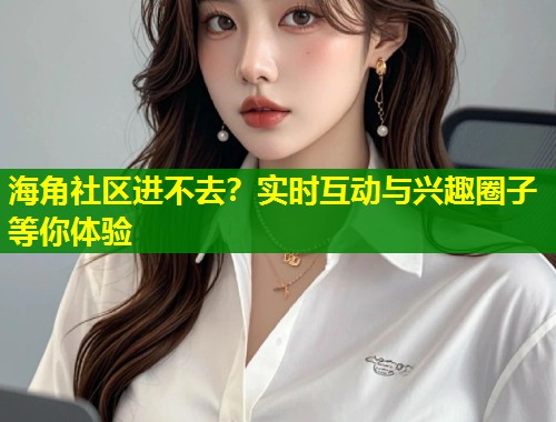 海角社区进不去？实时互动与兴趣圈子等你体验
