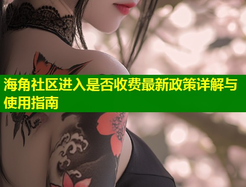 海角社区进入是否收费最新政策详解与使用指南