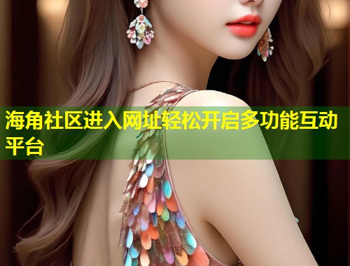 海角社区进入网址轻松开启多功能互动平台