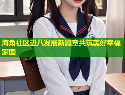 海角社区进八发展新篇章共筑美好幸福家园