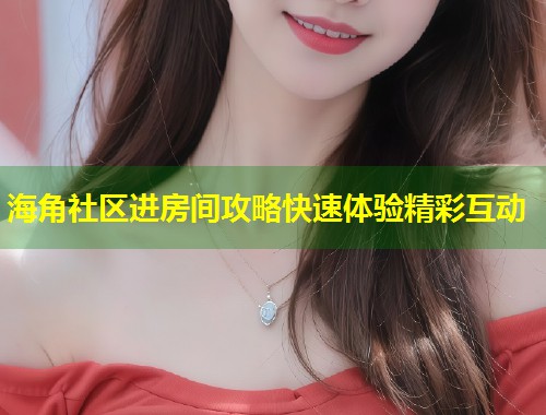 海角社区进房间攻略快速体验精彩互动