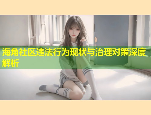 海角社区违法行为现状与治理对策深度解析