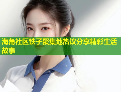 海角社区铁子聚集地热议分享精彩生活故事