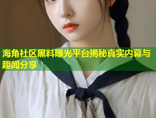 海角社区黑料曝光平台揭秘真实内幕与趣闻分享