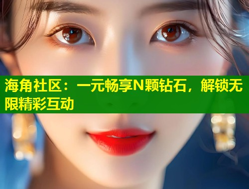 海角社区：一元畅享N颗钻石，解锁无限精彩互动