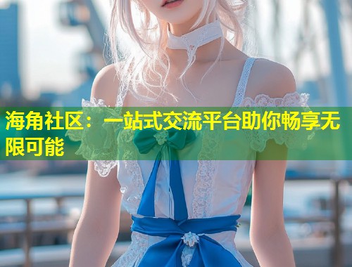 海角社区：一站式交流平台助你畅享无限可能