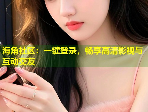 海角社区：一键登录，畅享高清影视与互动交友