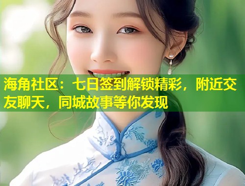 海角社区：七日签到解锁精彩，附近交友聊天，同城故事等你发现