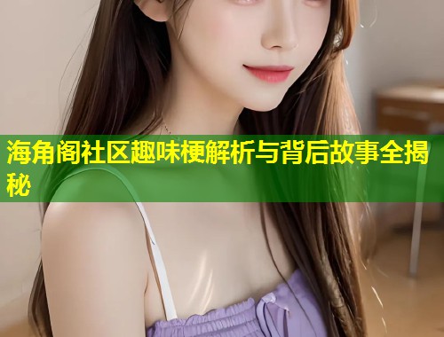 海角阁社区趣味梗解析与背后故事全揭秘