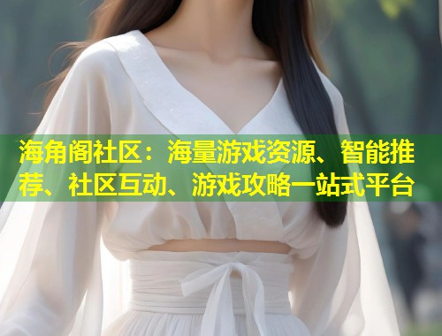 海角阁社区：海量游戏资源、智能推荐、社区互动、游戏攻略一站式平台