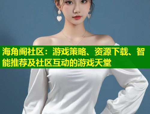 海角阁社区：游戏策略、资源下载、智能推荐及社区互动的游戏天堂