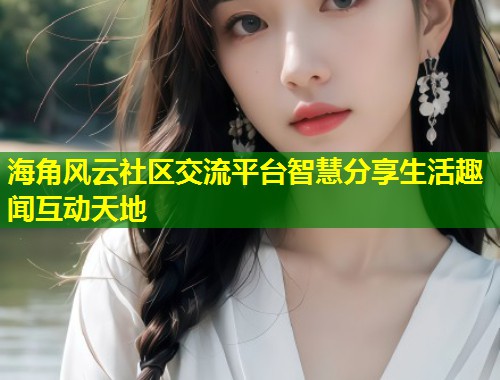 海角风云社区交流平台智慧分享生活趣闻互动天地