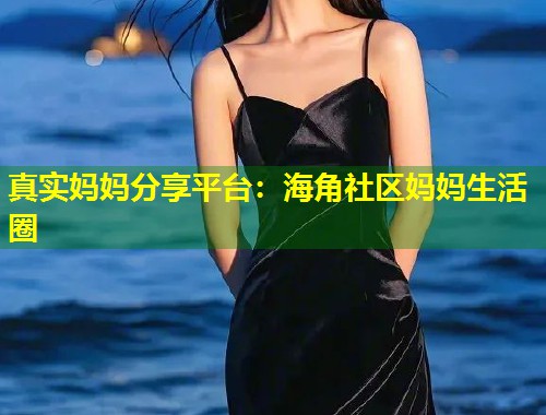 真实妈妈分享平台：海角社区妈妈生活圈