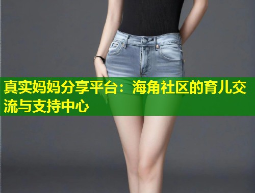 真实妈妈分享平台：海角社区的育儿交流与支持中心