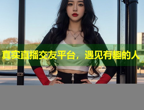 真实直播交友平台，遇见有趣的人