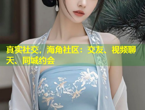 真实社交，海角社区：交友、视频聊天、同城约会
