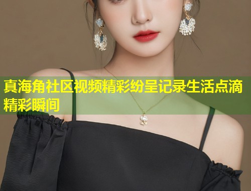 真海角社区视频精彩纷呈记录生活点滴精彩瞬间