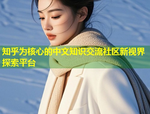 知乎为核心的中文知识交流社区新视界探索平台