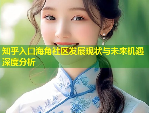 知乎入口海角社区发展现状与未来机遇深度分析