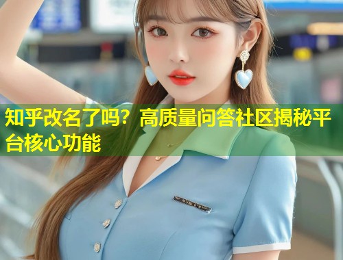 知乎改名了吗？高质量问答社区揭秘平台核心功能