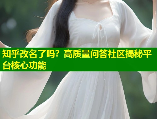 知乎改名了吗？高质量问答社区揭秘平台核心功能