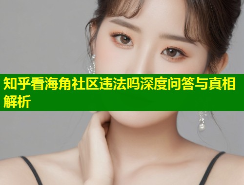 知乎看海角社区违法吗深度问答与真相解析