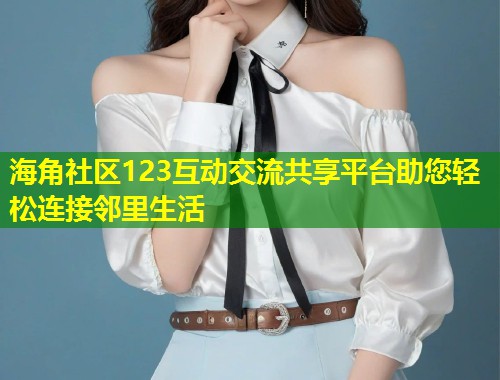 海角社区123互动交流共享平台助您轻松连接邻里生活