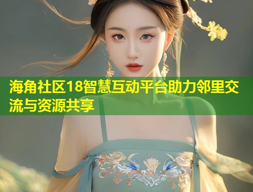 海角社区18智慧互动平台助力邻里交流与资源共享