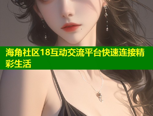 海角社区18互动交流平台快速连接精彩生活