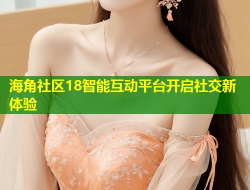 海角社区18智能互动平台开启社交新体验