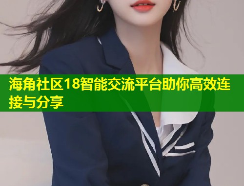 海角社区18智能交流平台助你高效连接与分享