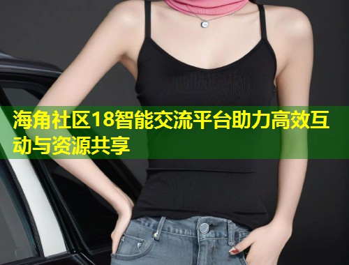 海角社区18智能交流平台助力高效互动与资源共享