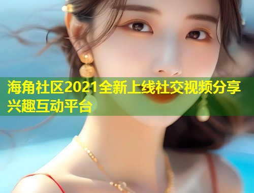海角社区2021全新上线社交视频分享兴趣互动平台
