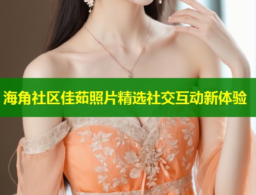 海角社区佳茹照片精选社交互动新体验