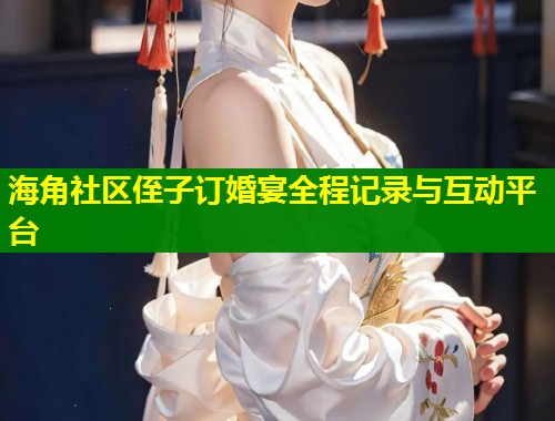 海角社区侄子订婚宴全程记录与互动平台
